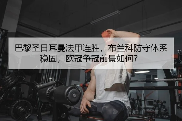 巴黎圣日耳曼法甲连胜，布兰科防守体系稳固，欧冠争冠前景如何？